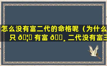 怎么没有富二代的命格呢（为什么只 🦉 有富 🌸 二代没有富三代）